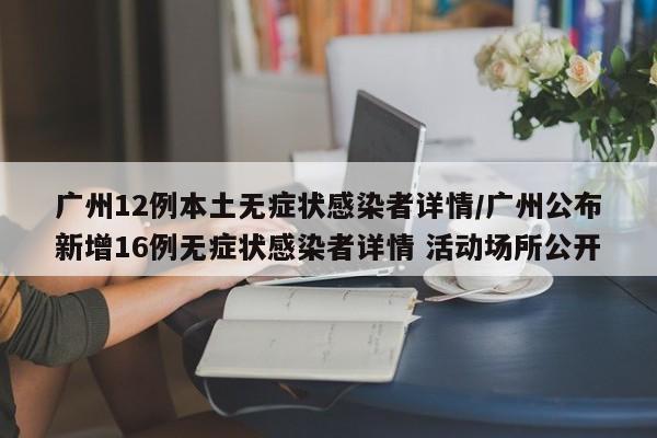 广州12例本土无症状感染者详情/广州公布新增16例无症状感染者详情 活动场所公开