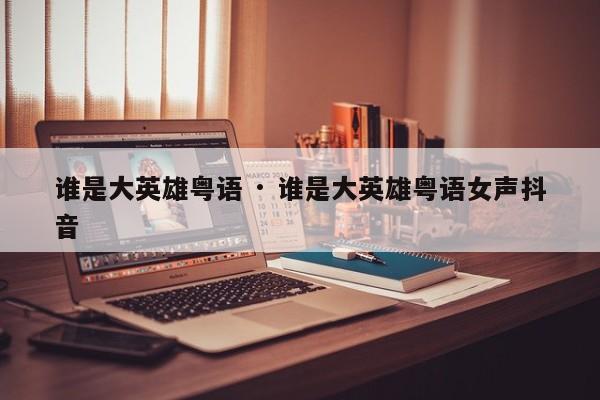 谁是大英雄粤语 · 谁是大英雄粤语女声抖音