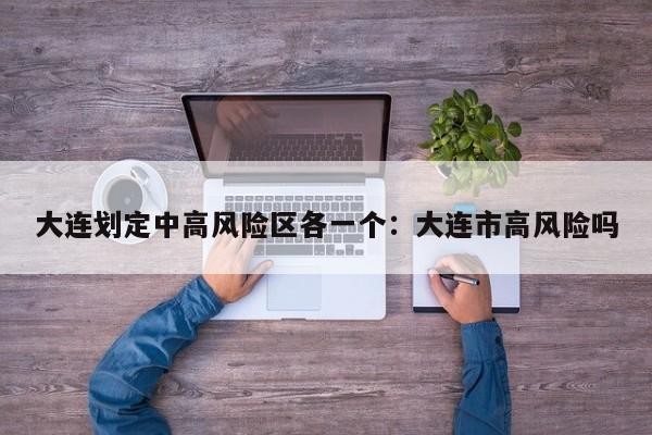 大连划定中高风险区各一个:大连市高风险吗