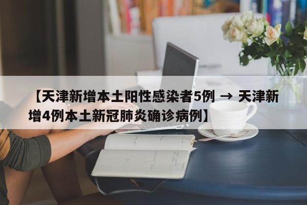 【天津新增本土阳性感染者5例 → 天津新增4例本土新冠肺炎确诊病例】
