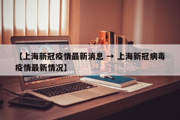 【上海新冠疫情最新消息 → 上海新冠病毒疫情最新情况】