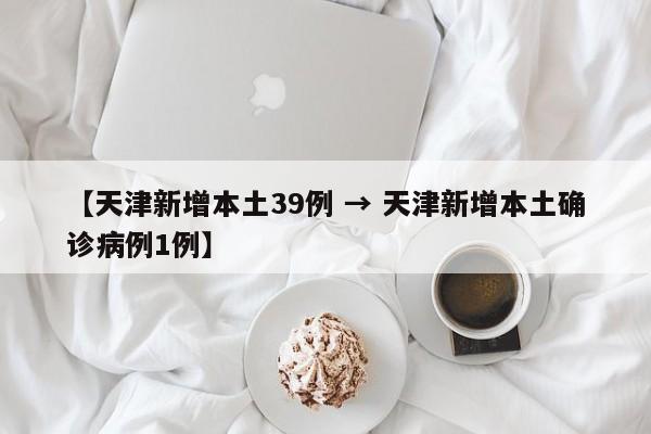 【天津新增本土39例 → 天津新增本土确诊病例1例】