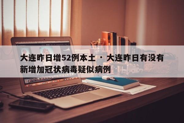 大连昨日增52例本土 · 大连昨日有没有新增加冠状病毒疑似病例