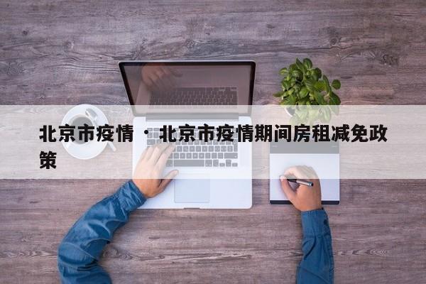 北京市疫情 · 北京市疫情期间房租减免政策