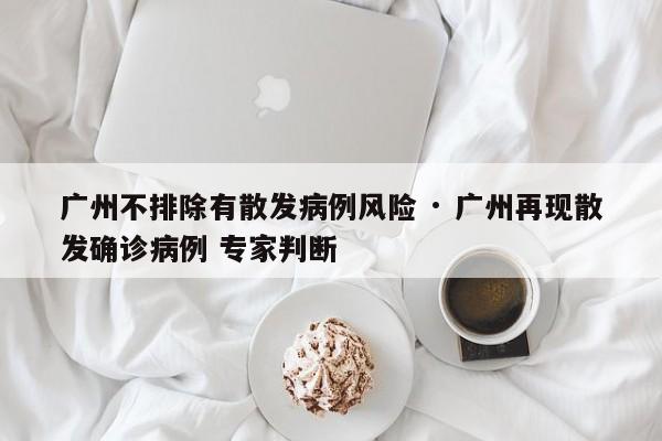 广州不排除有散发病例风险 · 广州再现散发确诊病例 专家判断