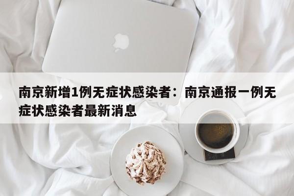 南京新增1例无症状感染者:南京通报一例无症状感染者最新消息
