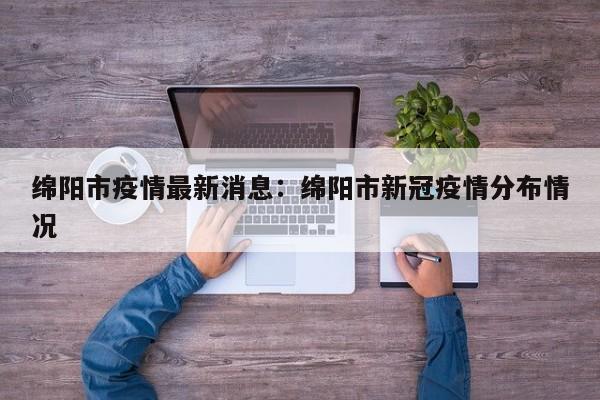 绵阳市疫情最新消息:绵阳市新冠疫情分布情况
