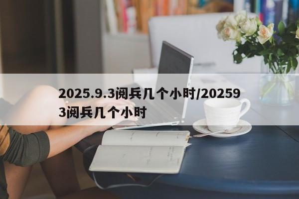 2025.9.3阅兵几个小时/202593阅兵几个小时