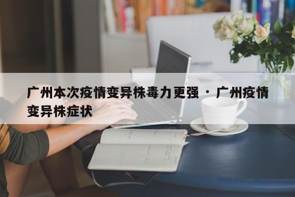 广州本次疫情变异株毒力更强 · 广州疫情变异株症状