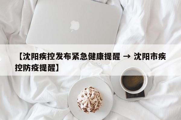 【沈阳疾控发布紧急健康提醒 → 沈阳市疾控防疫提醒】