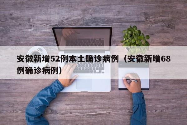 安徽新增52例本土确诊病例(安徽新增68例确诊病例)