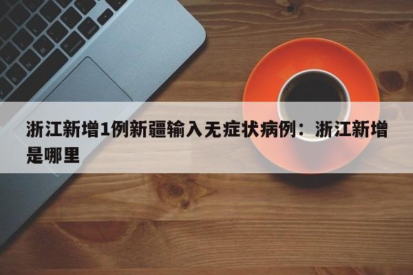 浙江新增1例新疆输入无症状病例:浙江新增是哪里