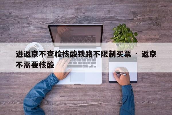 进返京不查验核酸铁路不限制买票 · 返京不需要核酸