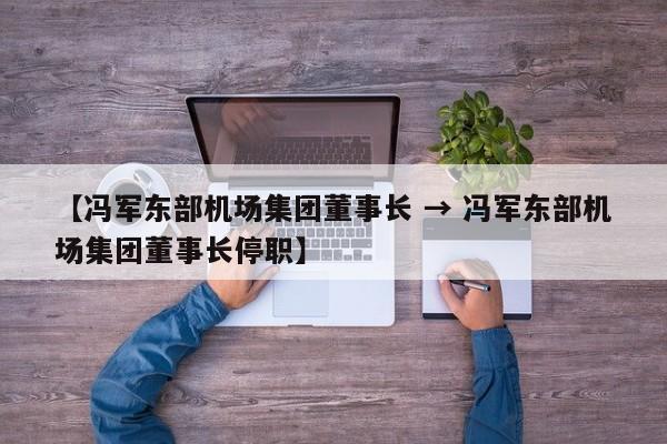 【冯军东部机场集团董事长 → 冯军东部机场集团董事长停职】