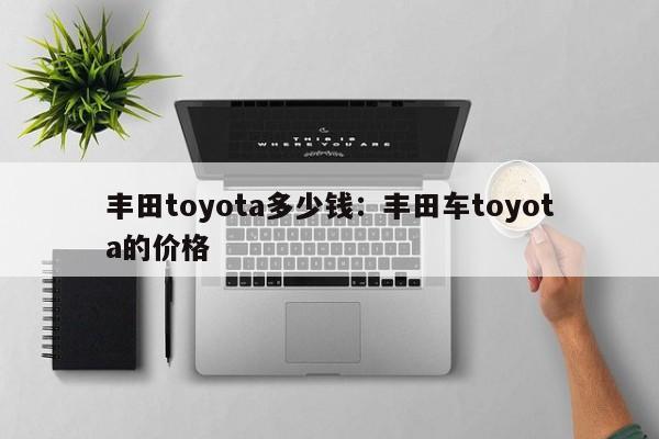 丰田toyota多少钱：丰田车toyota的价格