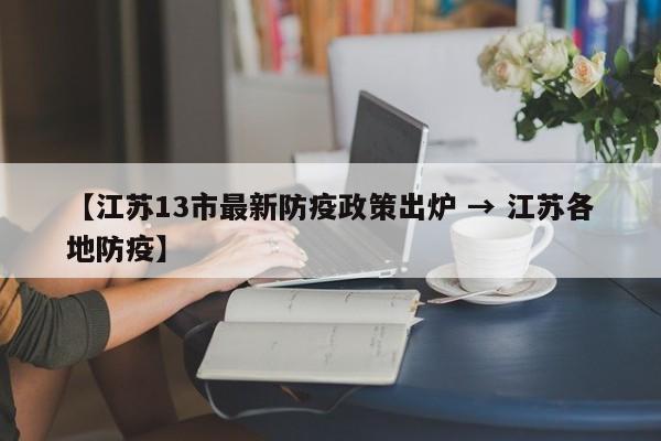 【江苏13市最新防疫政策出炉 → 江苏各地防疫】