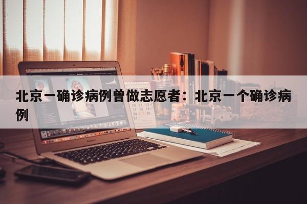 北京一确诊病例曾做志愿者:北京一个确诊病例