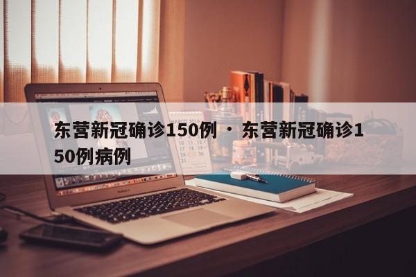 东营新冠确诊150例 · 东营新冠确诊150例病例