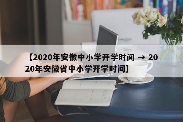 【2020年安徽中小学开学时间 → 2020年安徽省中小学开学时间】