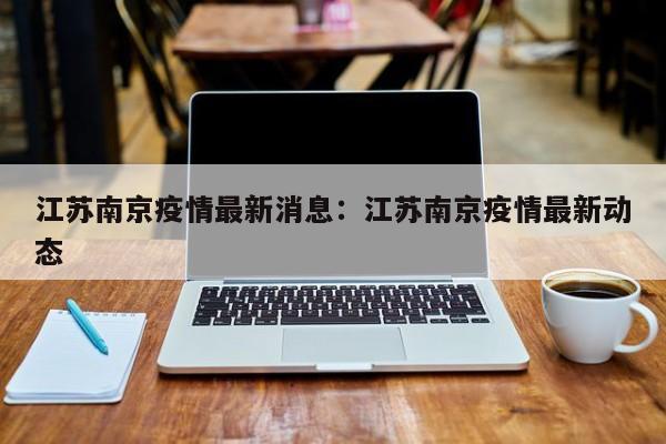 江苏南京疫情最新消息:江苏南京疫情最新动态