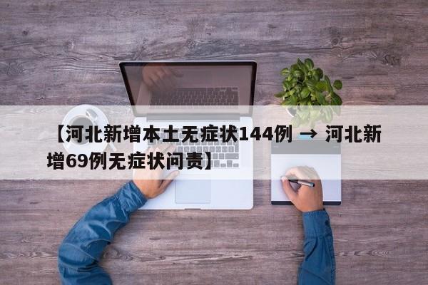 【河北新增本土无症状144例 → 河北新增69例无症状问责】