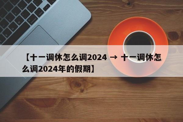 【十一调休怎么调2024 → 十一调休怎么调2024年的假期】