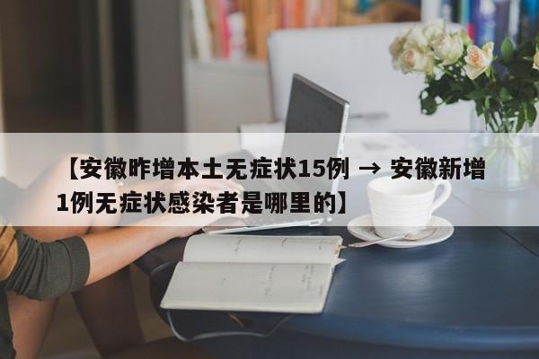 【安徽昨增本土无症状15例 → 安徽新增1例无症状感染者是哪里的】