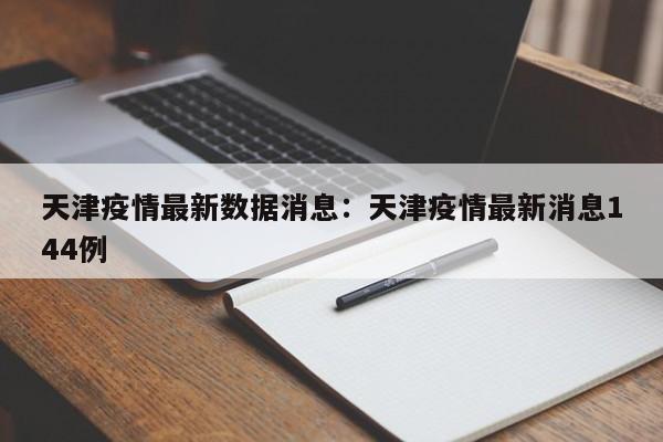 天津疫情最新数据消息:天津疫情最新消息144例