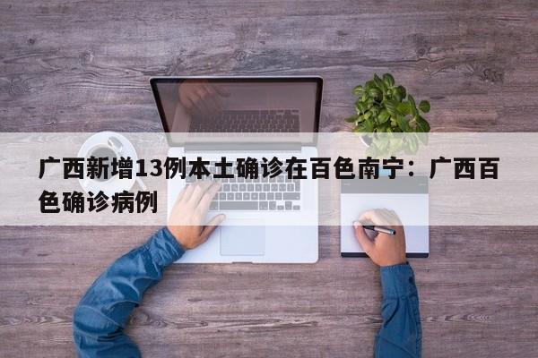 广西新增13例本土确诊在百色南宁:广西百色确诊病例