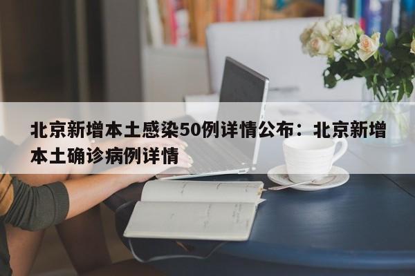 北京新增本土感染50例详情公布:北京新增本土确诊病例详情