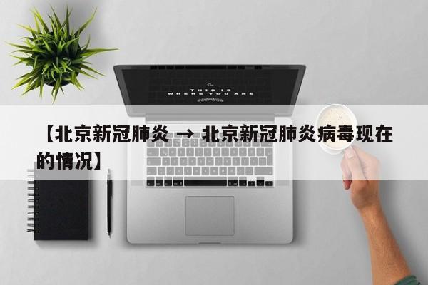【北京新冠肺炎 → 北京新冠肺炎病毒现在的情况】