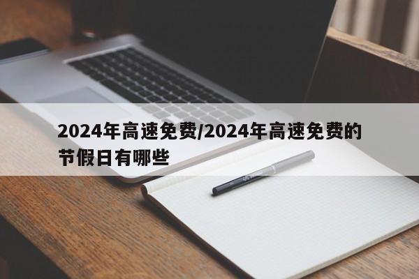 2024年高速免费/2024年高速免费的节假日有哪些