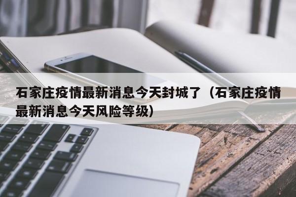 石家庄疫情最新消息今天封城了(石家庄疫情最新消息今天风险等级)