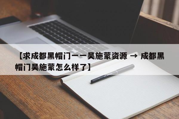 【求成都黑帽门一一吴施蒙资源 → 成都黑帽门吴施蒙怎么样了】