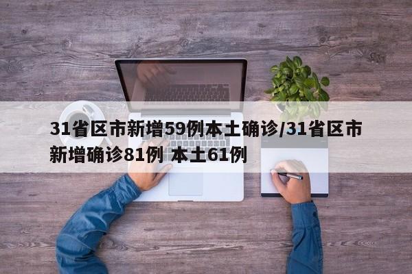 31省区市新增59例本土确诊/31省区市新增确诊81例 本土61例