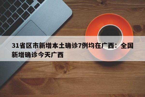 31省区市新增本土确诊7例均在广西:全国新增确诊今天广西