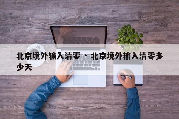 北京境外输入清零 · 北京境外输入清零多少天