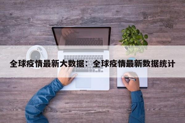 全球疫情最新大数据:全球疫情最新数据统计