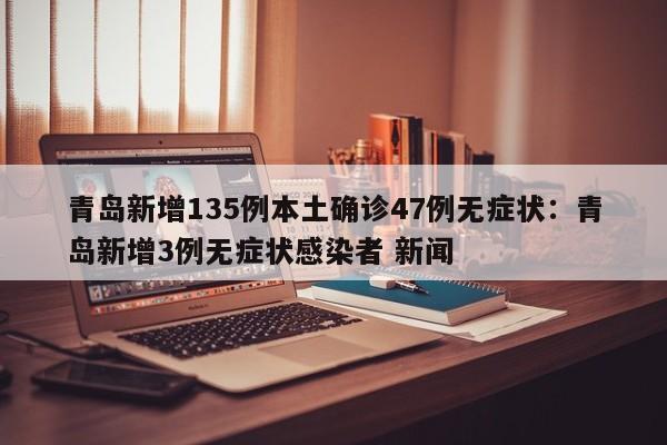 青岛新增135例本土确诊47例无症状:青岛新增3例无症状感染者 新闻