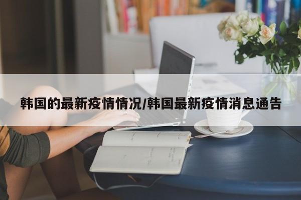 韩国的最新疫情情况/韩国最新疫情消息通告