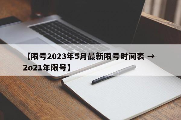 【限号2023年5月最新限号时间表 → 2o21年限号】
