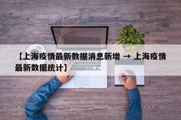 【上海疫情最新数据消息新增 → 上海疫情最新数据统计】