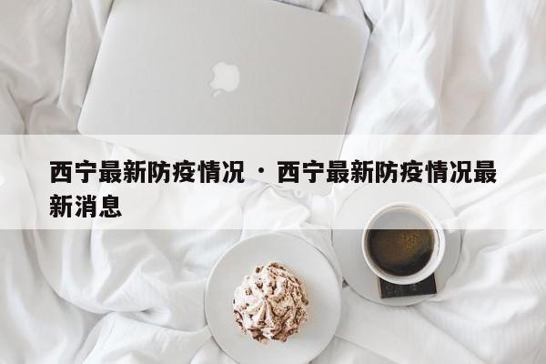 西宁最新防疫情况 · 西宁最新防疫情况最新消息