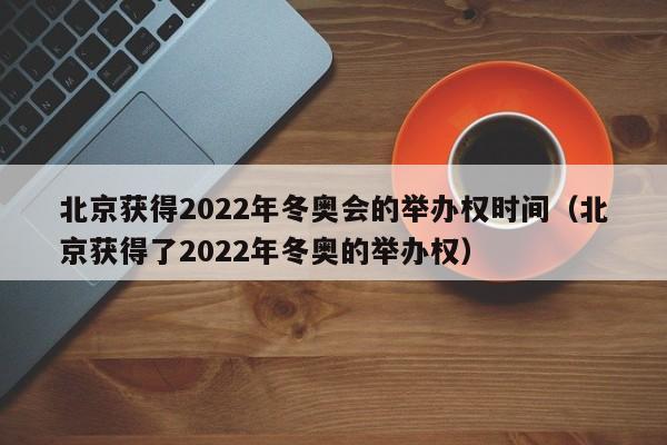 北京获得2022年冬奥会的举办权时间(北京获得了2022年冬奥的举办权)