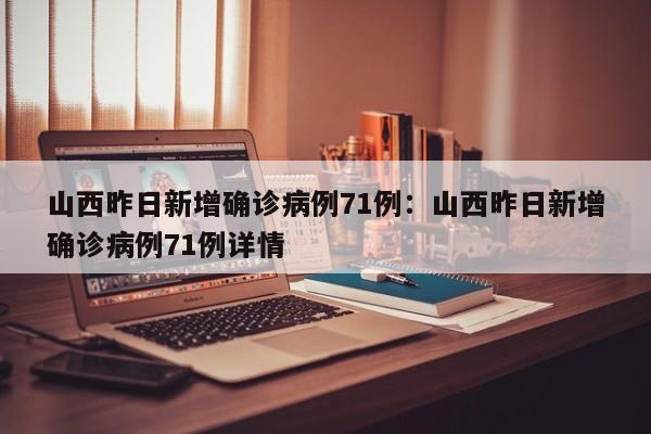 山西昨日新增确诊病例71例:山西昨日新增确诊病例71例详情