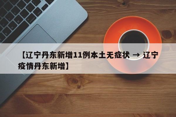 【辽宁丹东新增11例本土无症状 → 辽宁疫情丹东新增】