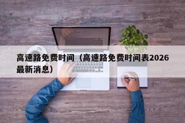 高速路免费时间(高速路免费时间表2026最新消息)