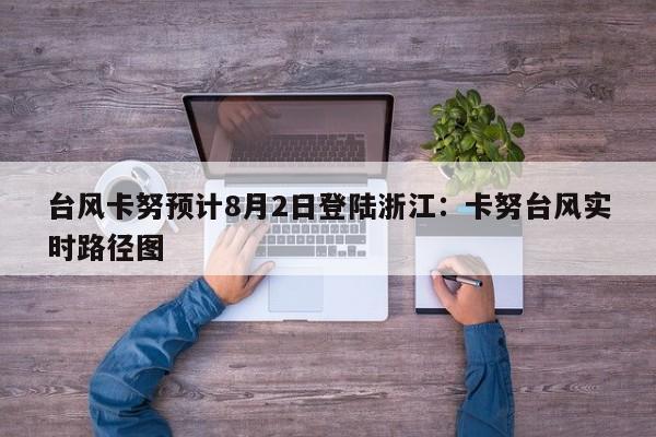 台风卡努预计8月2日登陆浙江:卡努台风实时路径图