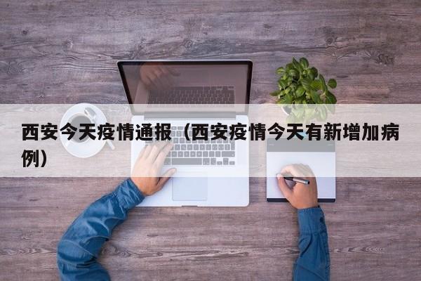 西安今天疫情通报(西安疫情今天有新增加病例)