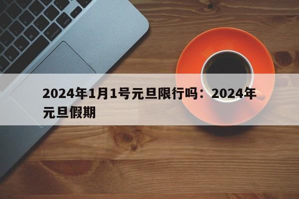2024年1月1号元旦限行吗:2024年元旦假期